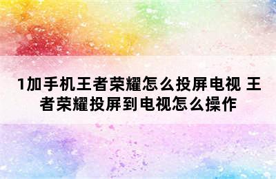 1加手机王者荣耀怎么投屏电视 王者荣耀投屏到电视怎么操作